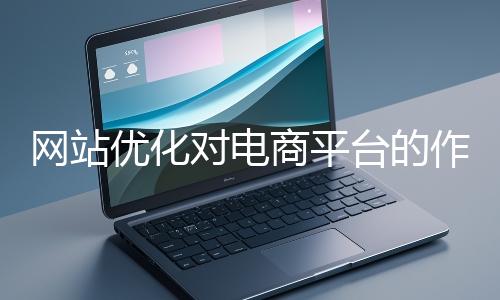 網(wǎng)站優(yōu)化對電商平臺的作用體現(xiàn)在哪些方面？